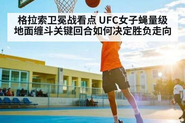格拉索卫冕战看点 UFC女子蝇量级地面缠斗关键回合如何决定胜负走向